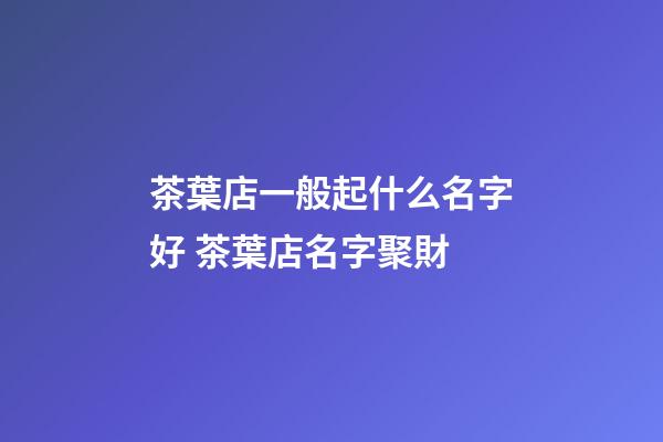 茶葉店一般起什么名字好 茶葉店名字聚財-第1張-店鋪起名-玄機派
